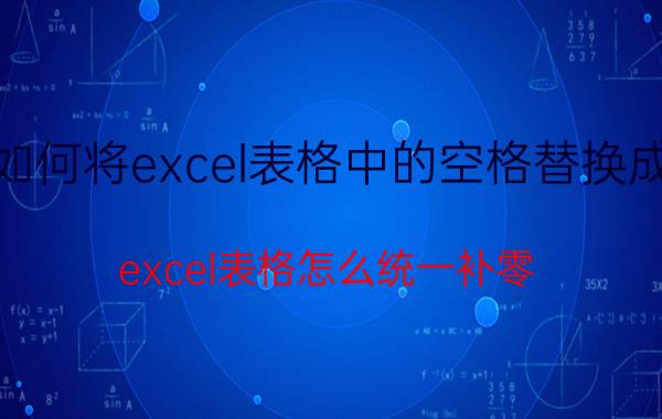 如何将excel表格中的空格替换成0 excel表格怎么统一补零？